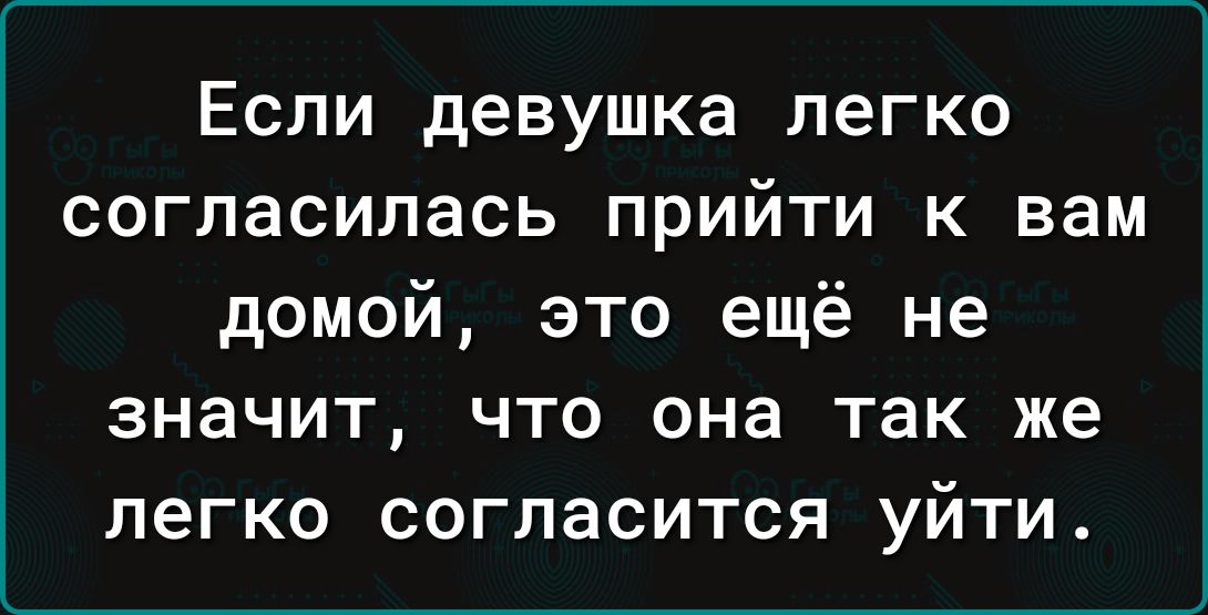 ЕСЛИ девушка легко СОГЛЗСИЛЭСЬ ПРИЙТИ К вам домой это ещё не значит что она так же легко согласится уйти