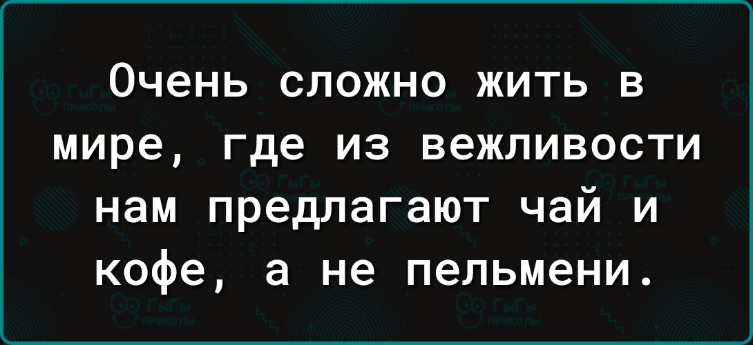 ОЧЕНЬ СЛОЖНО ЖИТЬ В мире где ИЗ ВеЖЛИВОСТИ нам предлагают чай и кофе а не пельмени