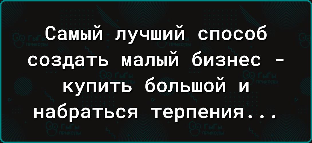 Самый лучший способ создать малый бизнес купить большой и набраться терпения