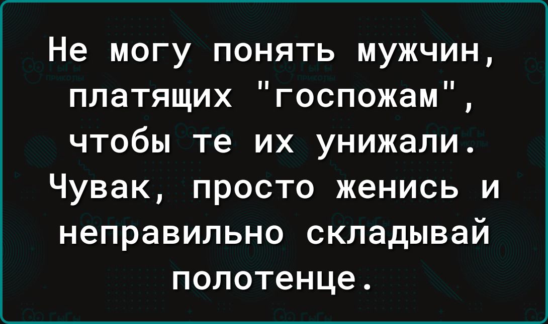 Не могу понять мужчин платящих госпожам чтобы те их унижали Чувак просто женись и неправильно складывай полотенце