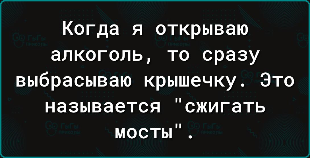 Когда я открываю алкоголь то сразу выбрасываю крышечку Это называется сжигать мосты