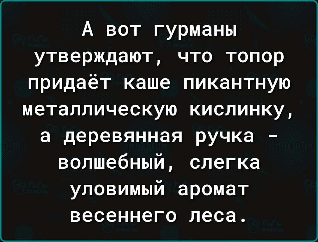 А вот гурманы утверждают что топор придаёт каше пикантную металлическую кислинку а деревянная ручка волшебный слегка уловимый аромат весеннего леса