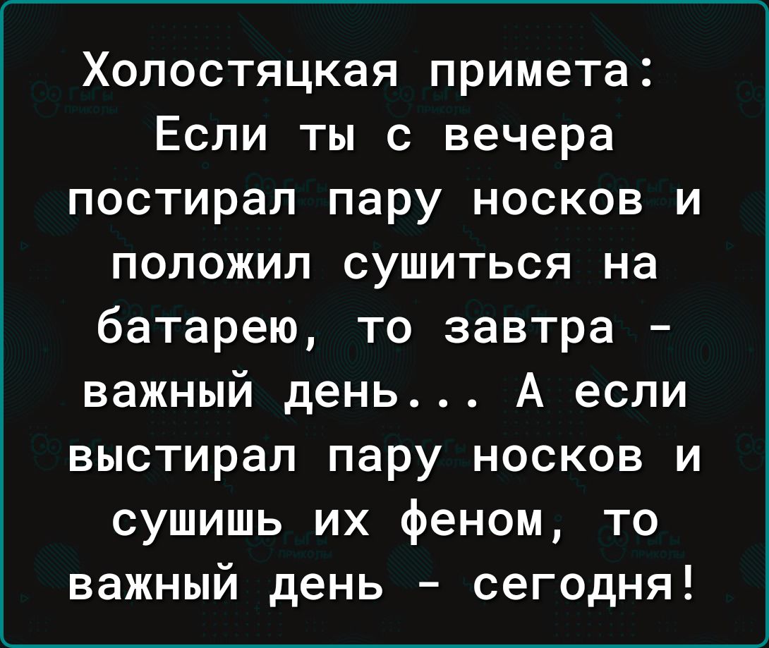 Холостяцкая примета Если ты с вечера постирал пару носков и положил сушиться на батарею то завтра важный день А если выстирал пару носков и сушишь их феном то важный день сегодня