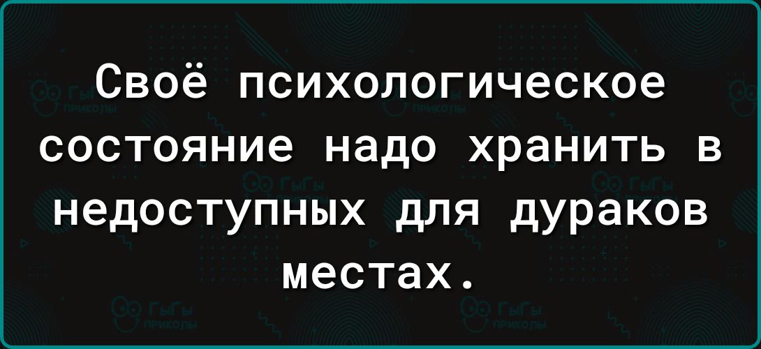 Своё психологическое состояние надо хранить в недоступных для дураков местах