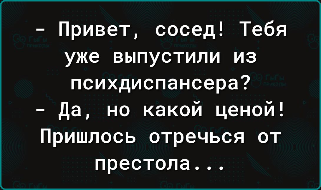 Привет сосед Тебя уже выпустили из психдиспансера да но какой ценой Пришлось отречься от престола