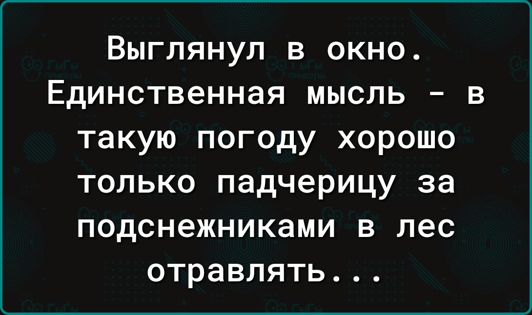 ВЫГЛЯНУП В ОКНО ЕДИНСТВЕННЗЯ МЫСЛЬ В Такую ПОГОдУ ХОРОШО только падчерицу за подснежниками в лес отравлять