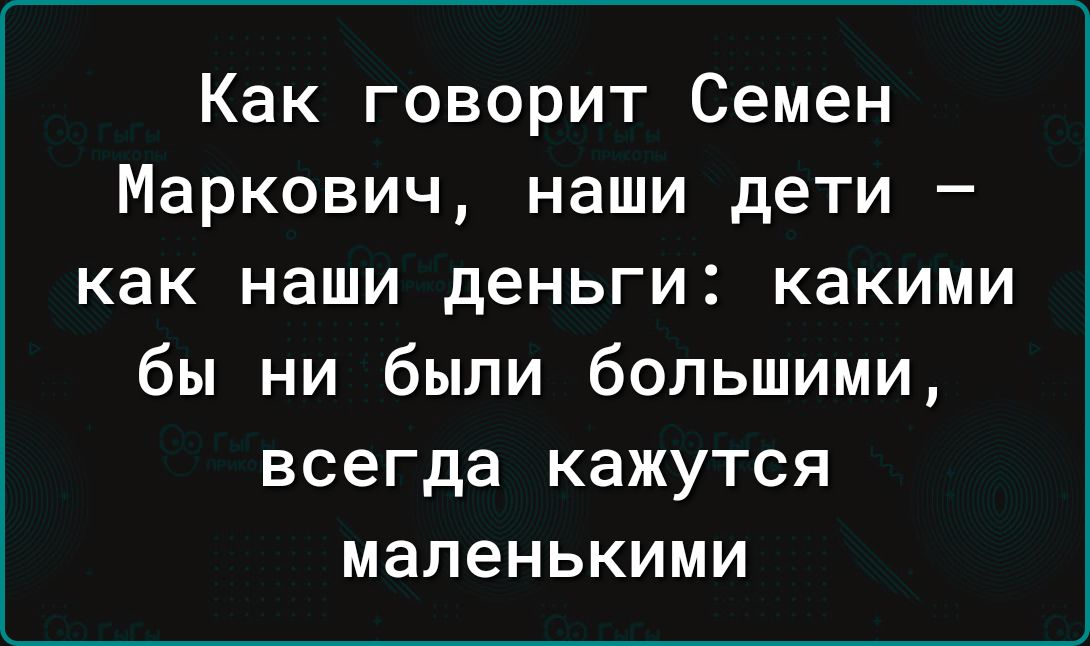 Как говорит Семен Маркович наши дети как наши деньги какими бы ни были большими всегда кажутся маленькими