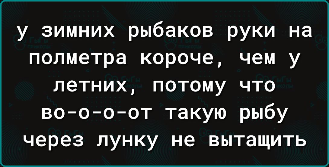 у зимних рыбаков руки на полметра короче чем у летних потому что во о о от такую рыбу через пунку не вытащить