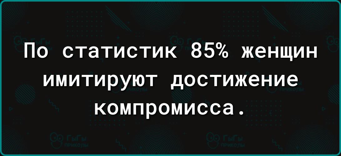 По статистик 85 женщин ИМИТИРУЮТ достижение КОМПРОМИССЗ