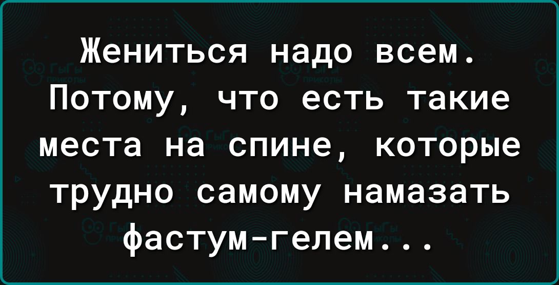 Жениться надо всем Потому что есть такие места на спине которые трудно самому намазать фастумгелем