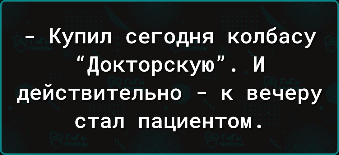 Купип сегодня колбасу докторскую И действительно к вечеру стал пациентом