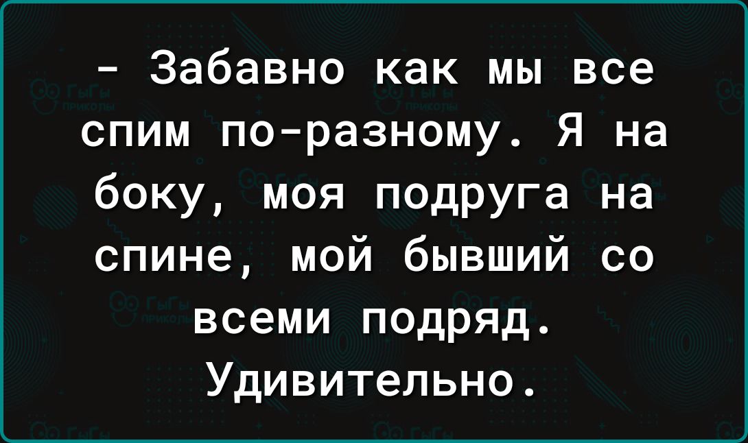 Забавно как мы все спим поразному Я на боку моя подруга на спине мой бывший со всеми подряд Удивительно