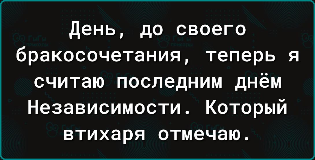 День до своего бракосочетания теперь я считаю последним днём Независимости Который втихаря отмечаю