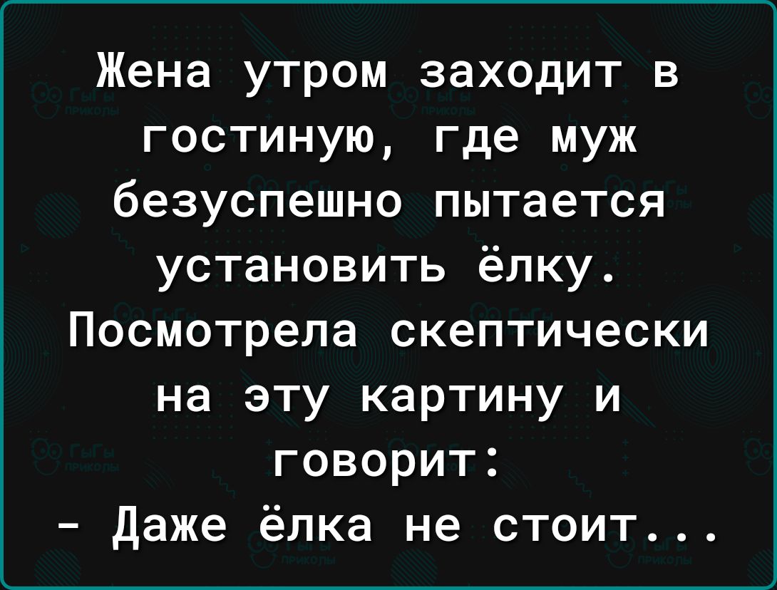 Жена утром заходит в гостиную где муж безуспешно пытается установить ёлку Посмотрела скептически на эту картину и говорит даже ёлка не стоит