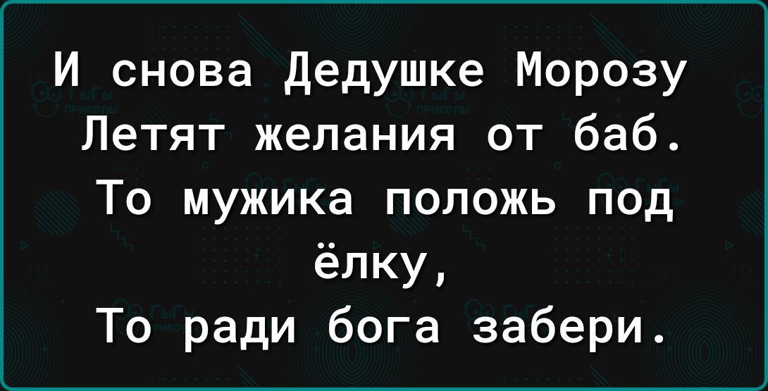 И снова дедушке Морозу Летят желания от баб То мужика положь под ёлку То ради бога забери