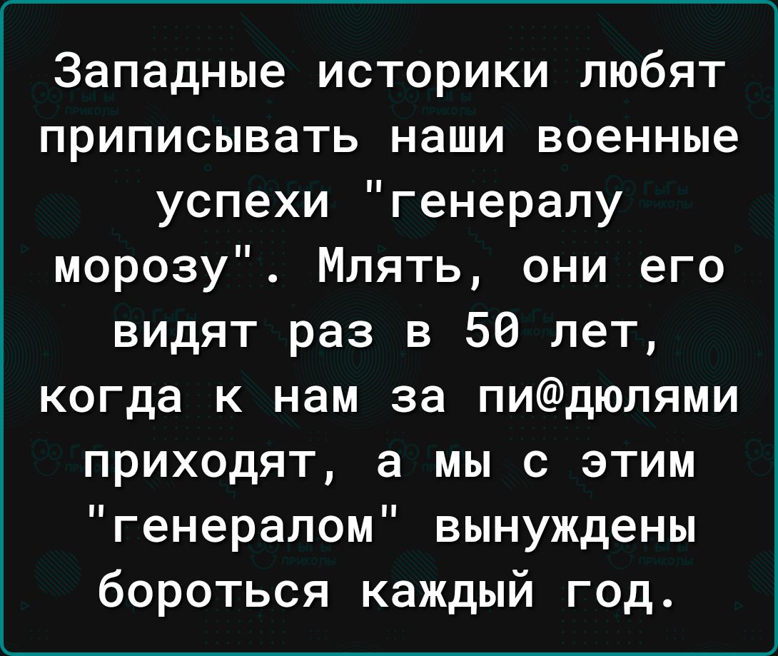 Западные историки любят приписывать наши военные успехи генералу морозу Млять они его видят раз в 50 лет когда к нам за пидюпями приходят а мы с этим генералом вынуждены бороться каждый год