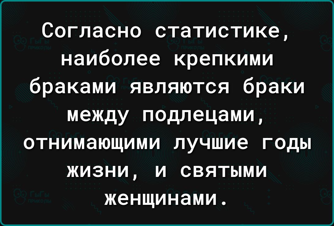 Согласно статистике наиболее крепкими браками являются браки между подлецами отнимающими лучшие годы жизни и святыми женщинами