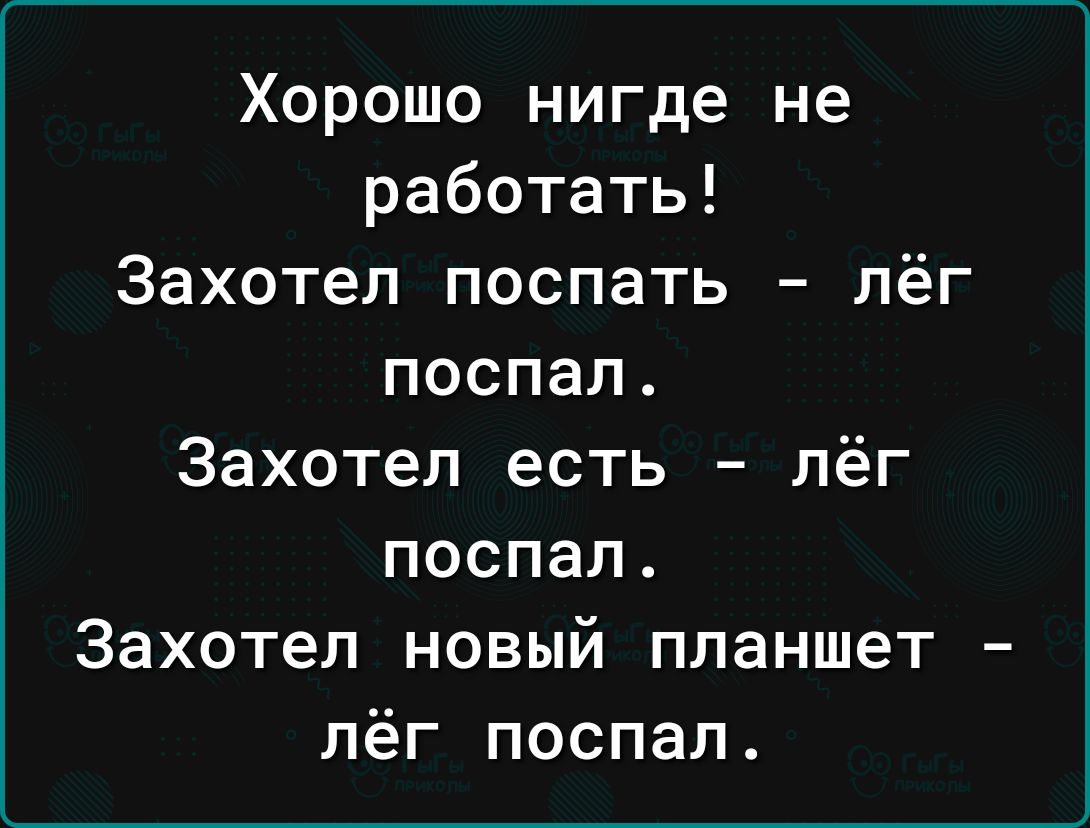 Хорошо нигде не работать Захотел поспать лёг поспал Захотел есть лёг поспал Захотел новый планшет пёг поспал