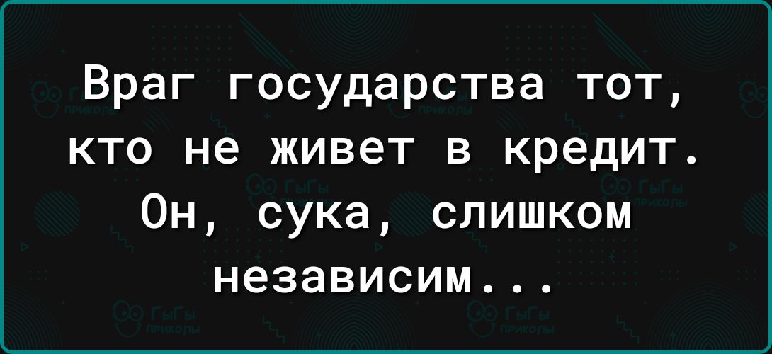 Враг государства тот кто не живет в кредит Он сука слишком независим