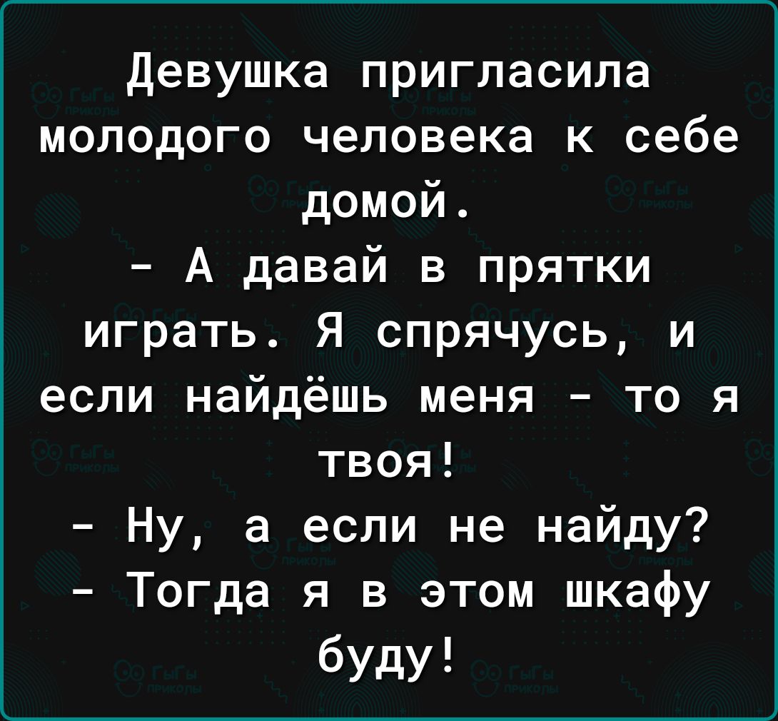 Девушка пригласила молодого человека к себе домой А давай в прятки играть Я спрячусь и если найдёшь меня то я твоя Ну а если не найду Тогда я в этом шкафу буду