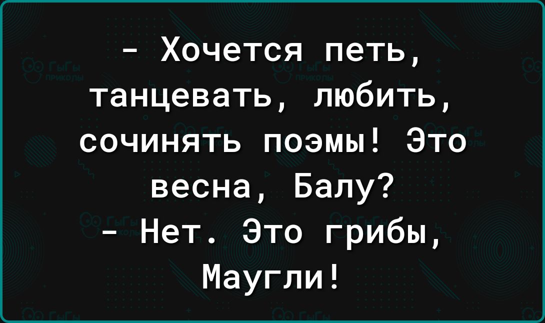 Хочется петь танцевать любить сочинять поэмы Это весна Балу Нет Это грибы Маугли