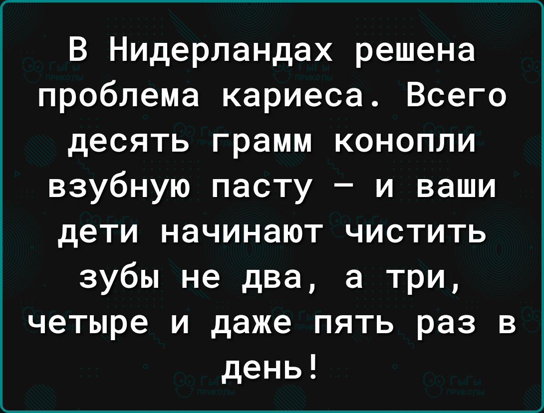 В Нидерландах решена проблема кариеса Всего десять грамм конопли взубную пасту и ваши дети начинают чистить зубы не два а три четыре и даже пять раз в день