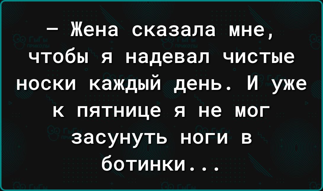 Жена сказала мне чтобы я надевал чистые носки каждый день И уже к пятнице я не мог засунуть ноги в ботинки