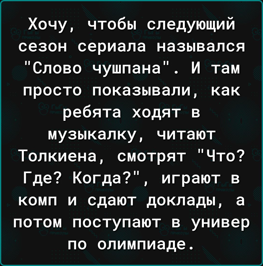 Хочу чтобы следующий сезон сериала назывался Слово чушпана И там просто показывали как ребята ходят в музыкалку читают Толкиена смотрят Что Где Когда играют в комп и сдают доклады а потом поступают в универ по олимпиаде