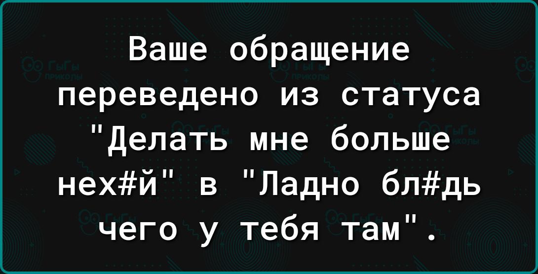 Ваше обращение переведено из статуса делать мне больше нехй в Ладно блдь чего у тебя там