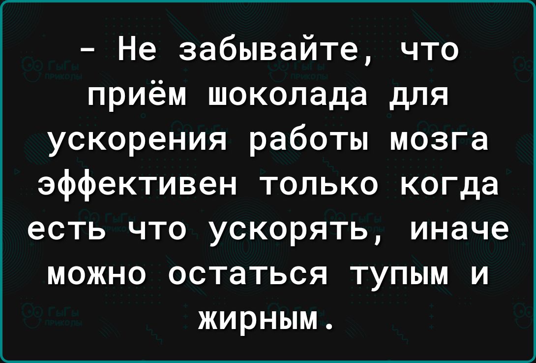 Не забывайте что приём шоколада для ускорения работы мозга эффективен только когда есть что ускорять иначе можно остаться тупым и жирным