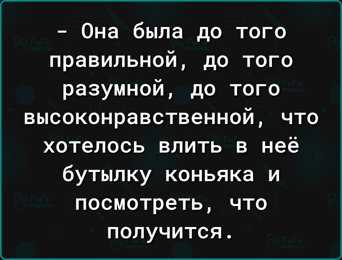 Она была до того правильной до того разумной до того высоконравственной что хотелось влить в неё бутылку коньяка и посмотреть что получится