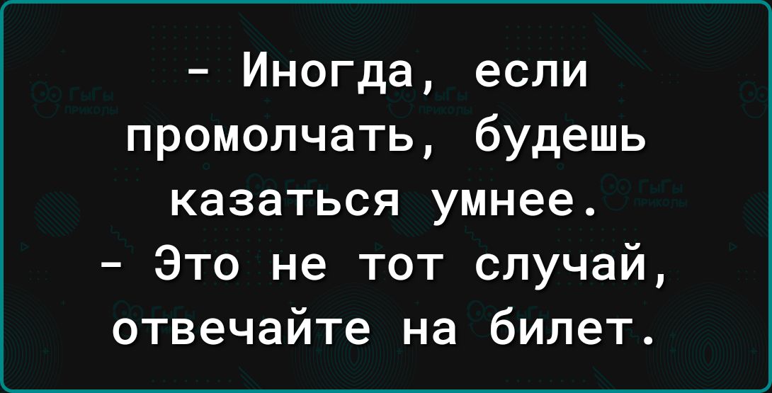 Иногда если промолчать будешь казаться умнее Это не тот случай отвечайте на билет