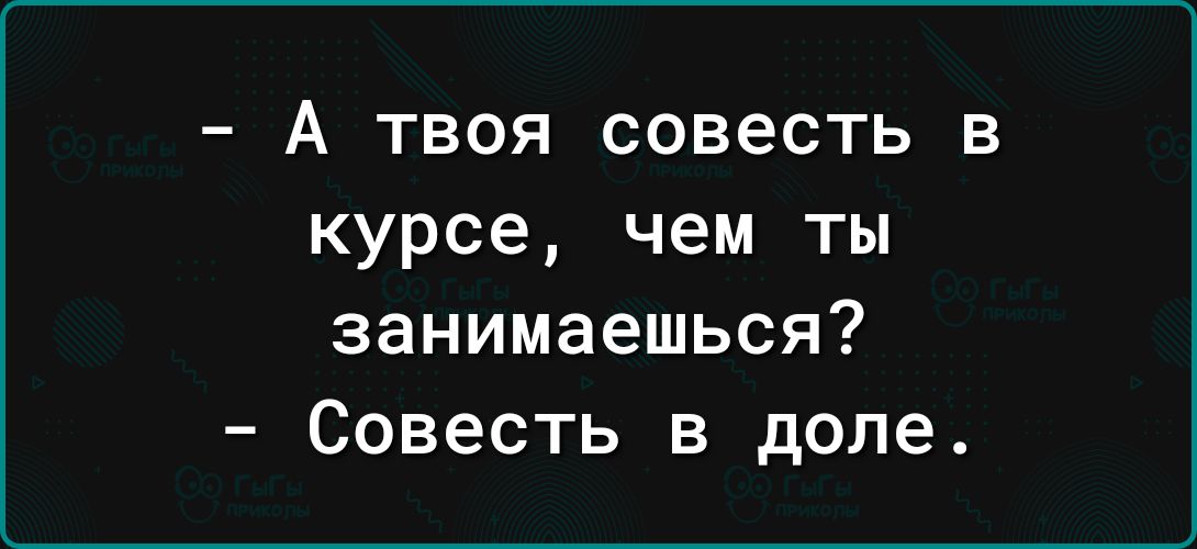 А твоя совесть в курсе чем ты занимаешься Совесть в доле