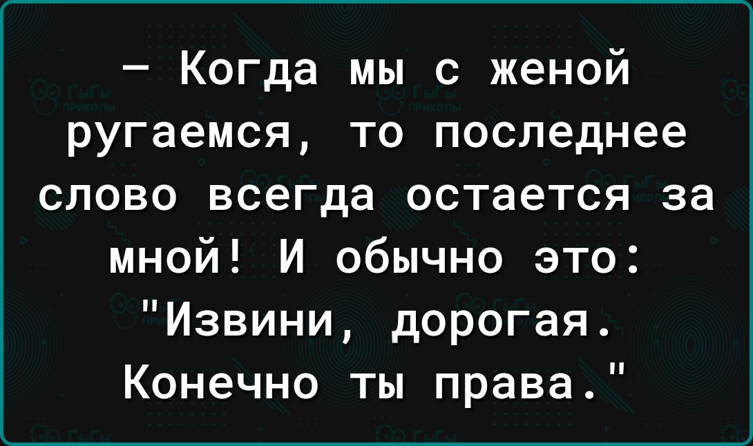 Когда мы с женой ругаемся то последнее слово всегда остается за мной И обычно это Извини дорогая Конечно ты права