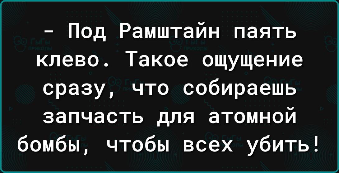 Под Рамштайн паять клево Такое ощущение сразу что собираешь запчасть для атомной бомбы чтобы всех убить