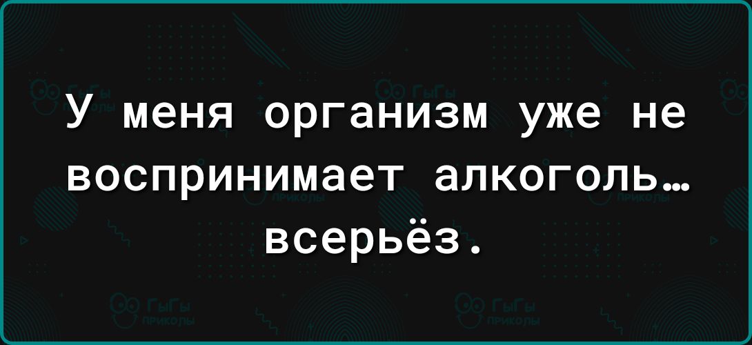 У меня организм уже не воспринимает алкоголь всерьёз