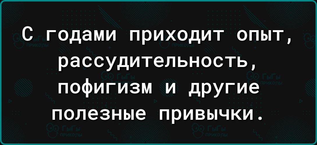 С годами приходит опыт рассудительность пофигизм и другие полезные привычки