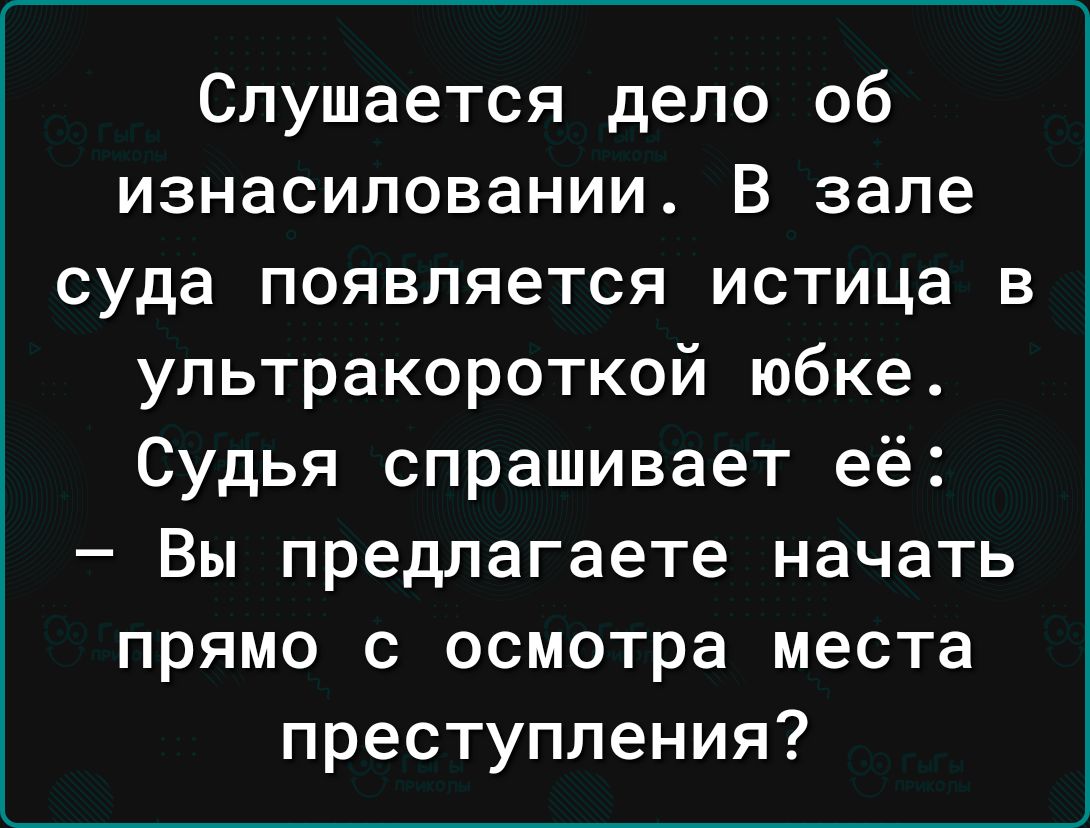 Слушается дело об изнасиловании В зале суда появляется истица в ультракороткой юбке Судья спрашивает её Вы предлагаете начать прямо с осмотра места преступления