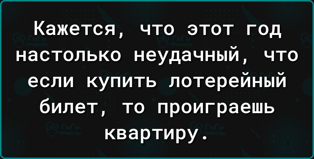 Кажется что этот год настолько неудачный что если купить лотерейный билет то проиграешь квартиру