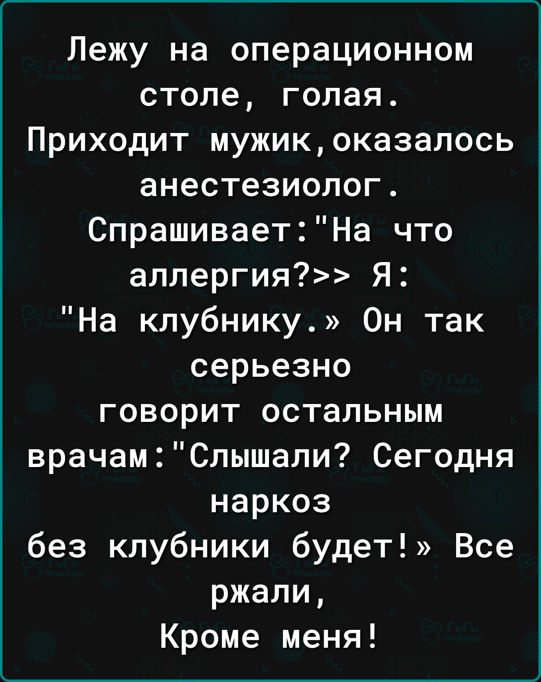 Лежу на операционном столе голая Приходит мужикоказалось анестезиолог СпрашиваетНа что аллергия Я На клубнику Он так серьезно ГОВОРИТ ОСТЗПЬНЫМ врачам Слышали Сегодня наркоз без клубники будет Все ржали Кроме меня