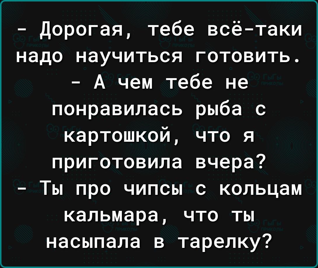 дорогая тебе всё таки надо научиться готовить А чем тебе не понравилась рыба с картошкой что я приготовила вчера Ты про чипсы с копьцам кальмара что ты насыпала в тарелку