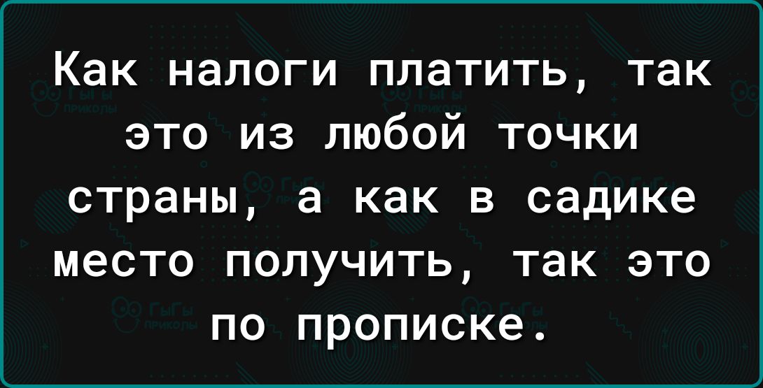 Как налоги платить так это из любой точки страны а как в садике место получить так это по прописке