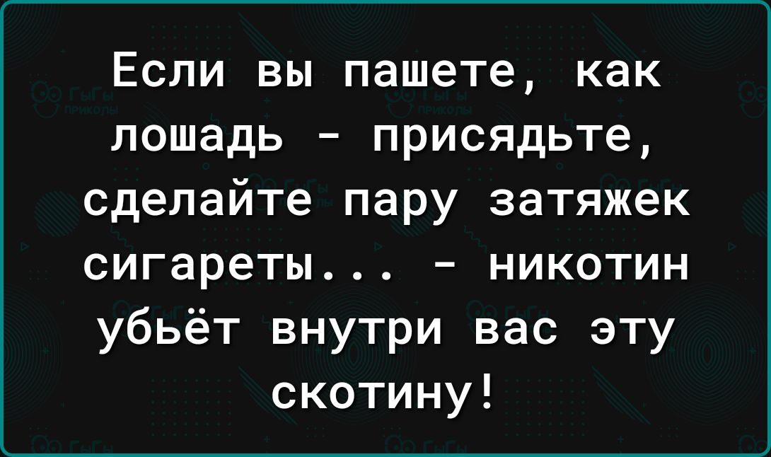 Если вы пашете как лошадь присядьте сделайте пару затяжек сигареты никотин убьёт внутри вас эту скотину