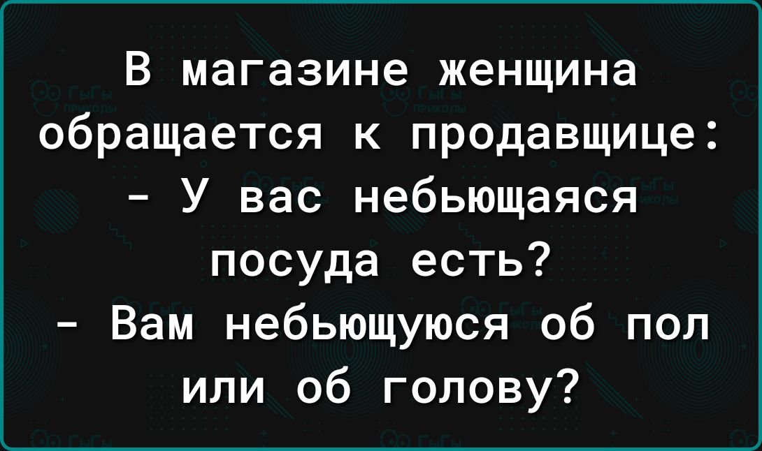 В магазине женщина обращается к продавщице У вас небьющаяся посуда есть Вам небьющуюся об пол или об голову