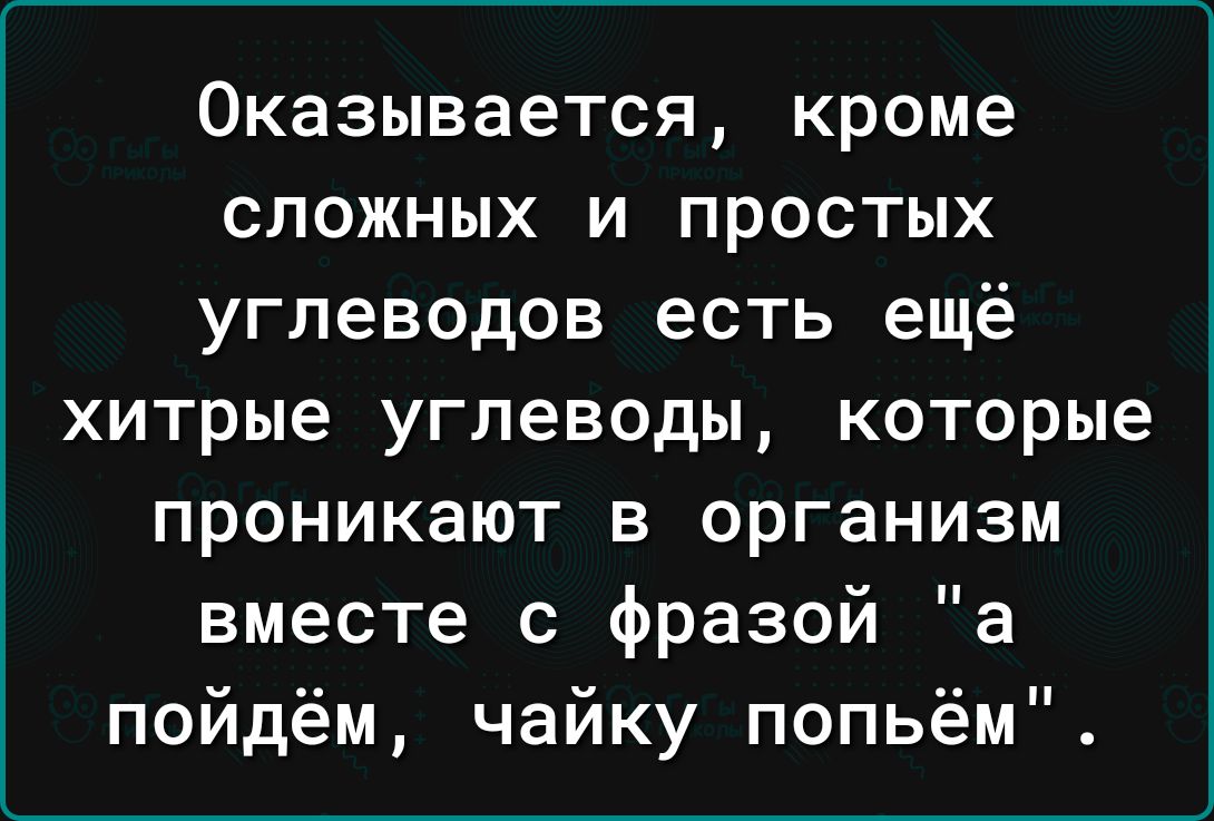 Оказывается кроме сложных и простых углеводов есть ещё хитрые УГЛЕВОДЫ КОТОРЫЕ ПРОНИКЗЮТ В организм и вместе с фразой а пойдём чайку попьём