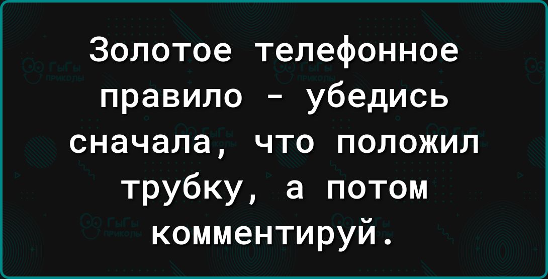 Золотое телефонное правило убедись сначала что положил трубку а потом комментируй