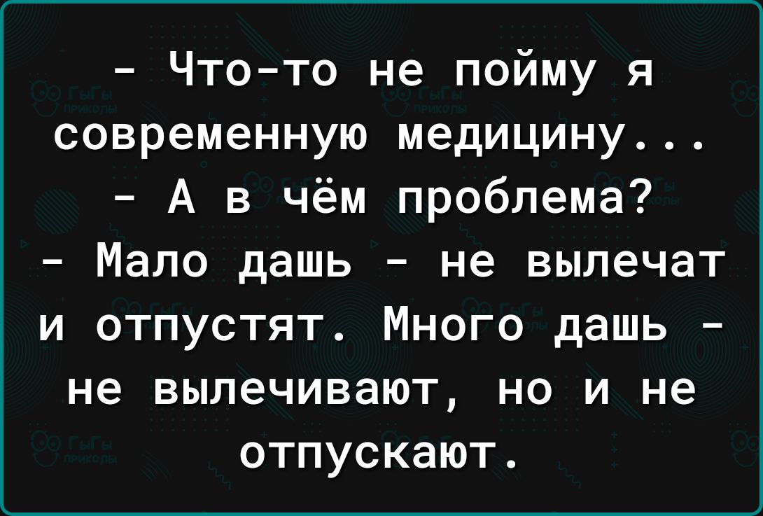 Чтото не пойму я современную медицину А в чём проблема Мало дашь не вылечат и отпустят Много дашь не вылечивают но и не отпускают