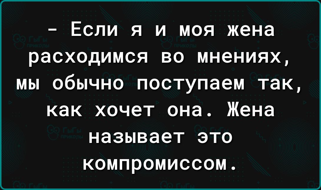 Если я и моя жена расходимся во мнениях мы обычно поступаем так как хочет она Жена называет это компромиссом