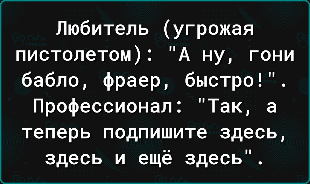 Любитель угрожая пистолетом А ну гони бабло фраер быстро Профессионал Так а теперь подпишите здесь здесь и ещё здесь
