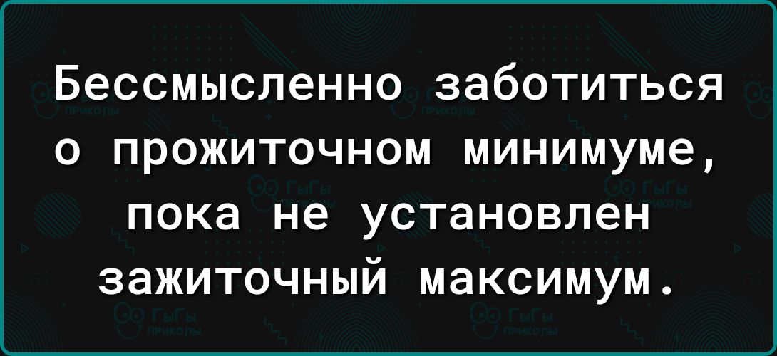 Бессмысленно ЗабОТИТЬСЯ О ПРОЖИТОЧНОМ минимуме Пока не УСТЗНОВЛЭН ЗЗЖИТОЧНЫЙ максимум